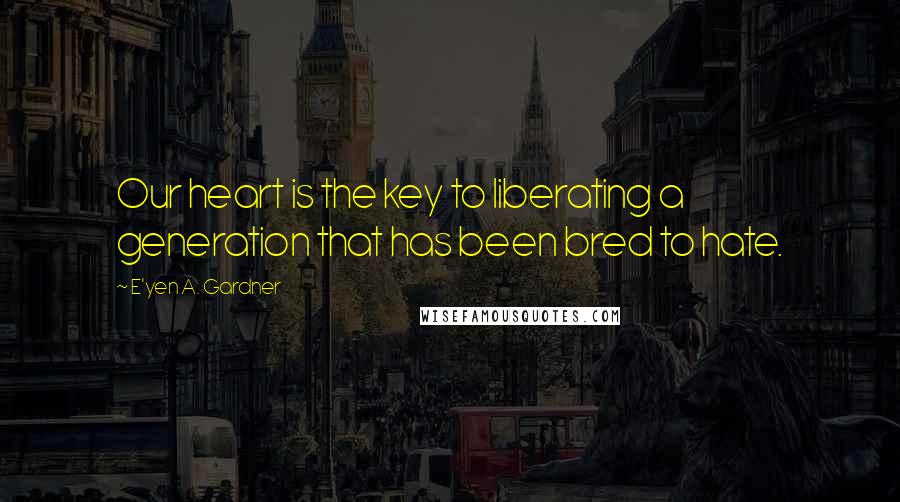 E'yen A. Gardner quotes: Our heart is the key to liberating a generation that has been bred to hate.