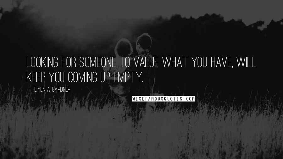 E'yen A. Gardner quotes: Looking for someone to value what you have, will keep you coming up empty.