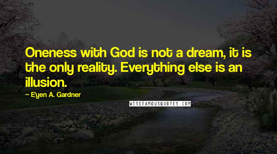 E'yen A. Gardner quotes: Oneness with God is not a dream, it is the only reality. Everything else is an illusion.