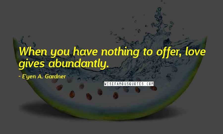 E'yen A. Gardner quotes: When you have nothing to offer, love gives abundantly.