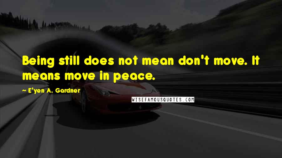 E'yen A. Gardner quotes: Being still does not mean don't move. It means move in peace.