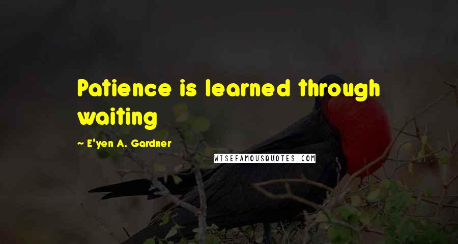 E'yen A. Gardner quotes: Patience is learned through waiting