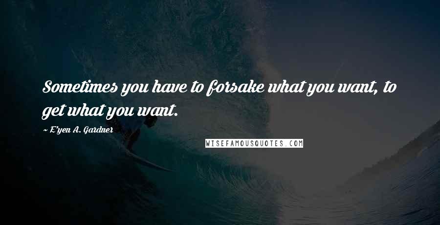 E'yen A. Gardner quotes: Sometimes you have to forsake what you want, to get what you want.