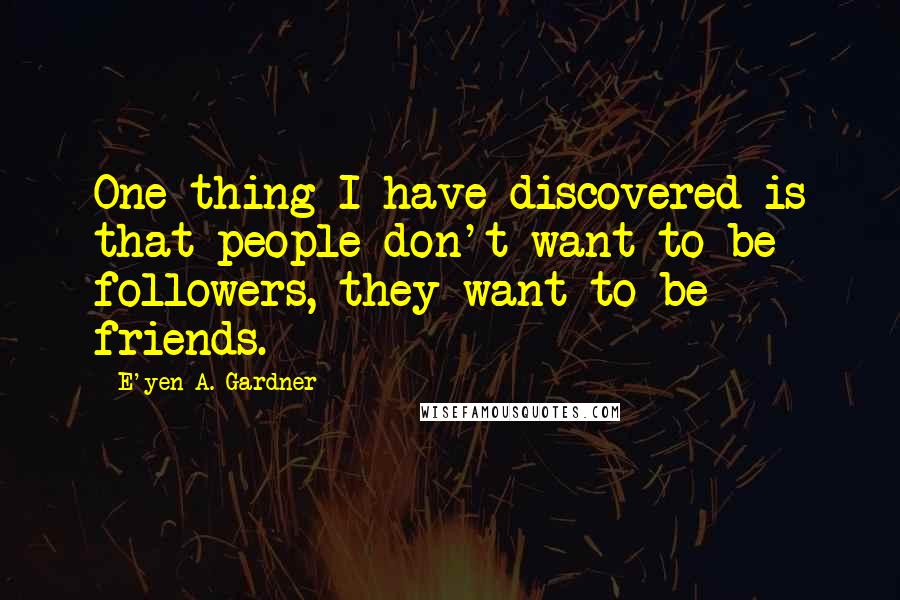 E'yen A. Gardner quotes: One thing I have discovered is that people don't want to be followers, they want to be friends.