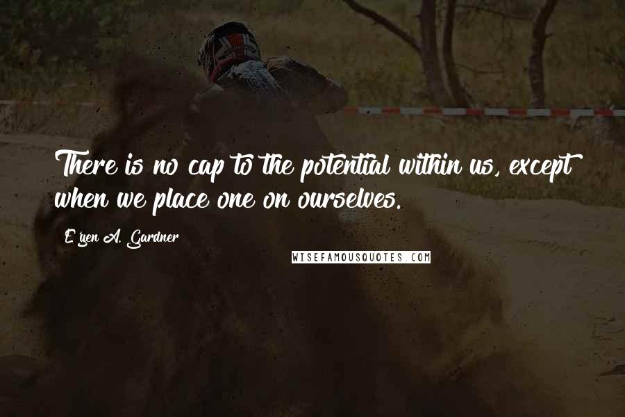 E'yen A. Gardner quotes: There is no cap to the potential within us, except when we place one on ourselves.