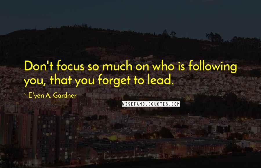 E'yen A. Gardner quotes: Don't focus so much on who is following you, that you forget to lead.