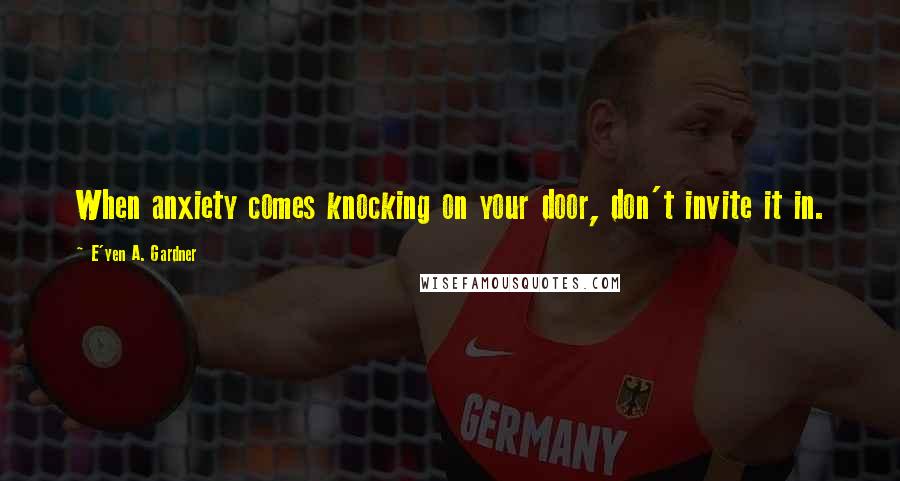E'yen A. Gardner quotes: When anxiety comes knocking on your door, don't invite it in.