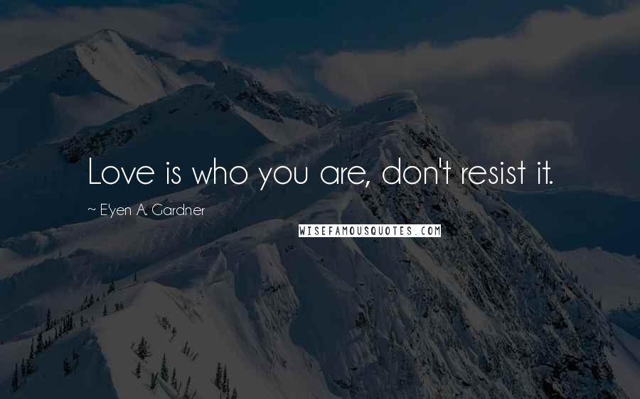 E'yen A. Gardner quotes: Love is who you are, don't resist it.