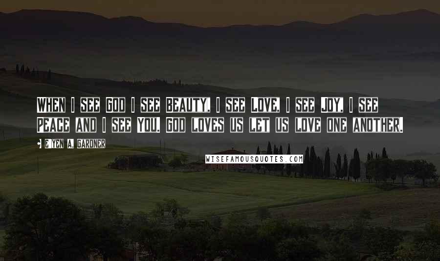 E'yen A. Gardner quotes: When I see God I see Beauty, I see Love, I see Joy, I see Peace and I see You. God loves us let us love one another. E'yen A. Gardner quotes: When I see God I see Beauty, I see Love, I see Joy, I see Peace and I see You. God loves us let us love one another.