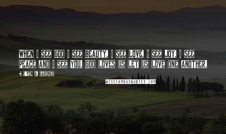 E'yen A. Gardner quotes: When I see God I see Beauty, I see Love, I see Joy, I see Peace and I see You. God loves us let us love one another.