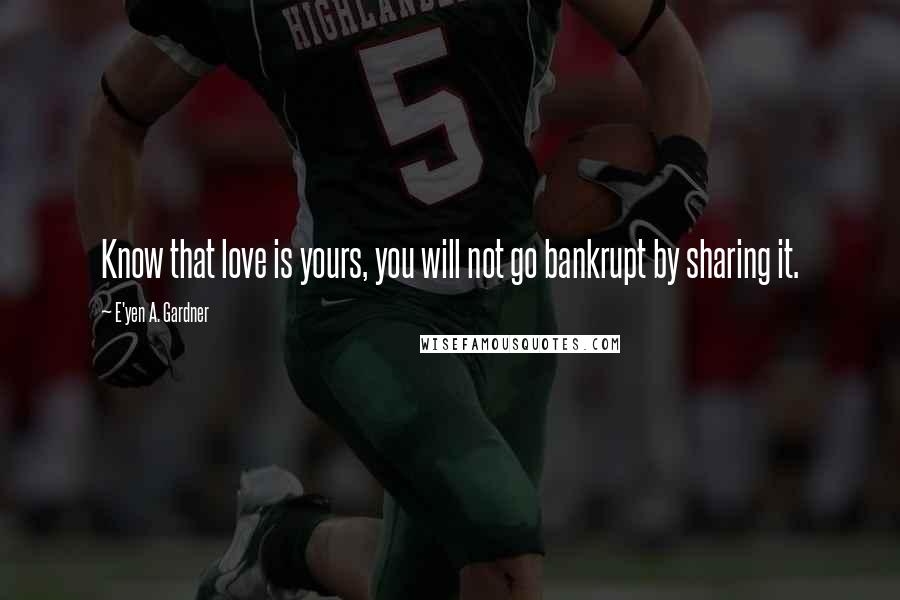 E'yen A. Gardner quotes: Know that love is yours, you will not go bankrupt by sharing it.