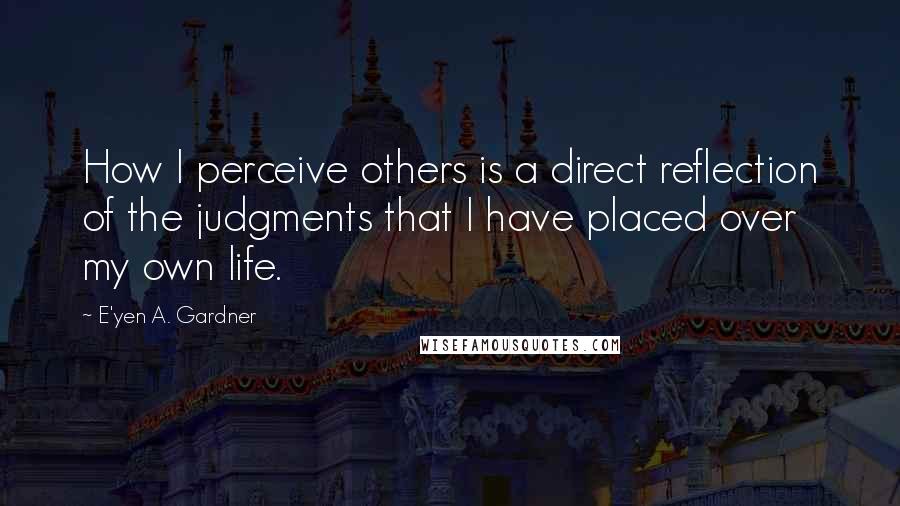 E'yen A. Gardner quotes: How I perceive others is a direct reflection of the judgments that I have placed over my own life.