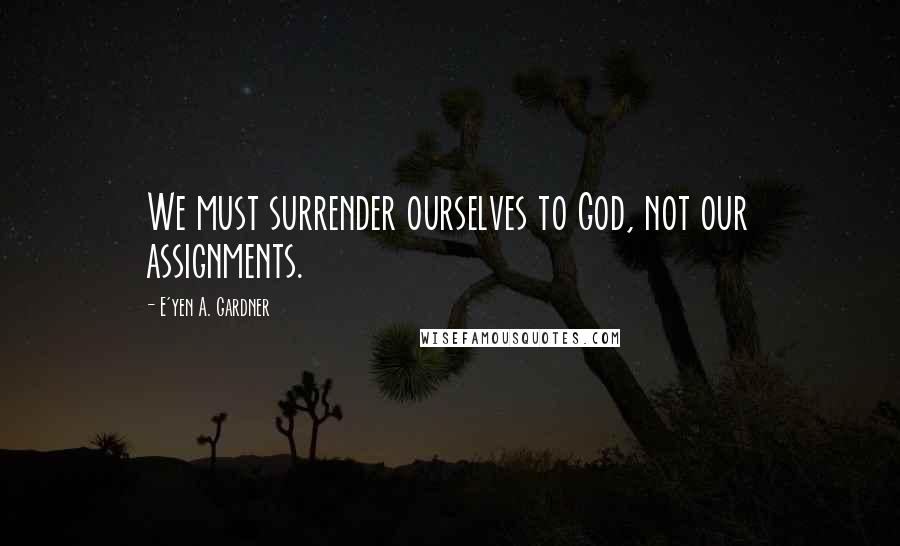 E'yen A. Gardner quotes: We must surrender ourselves to God, not our assignments.