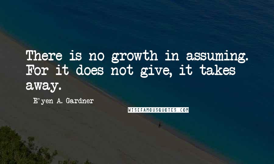 E'yen A. Gardner quotes: There is no growth in assuming. For it does not give, it takes away.