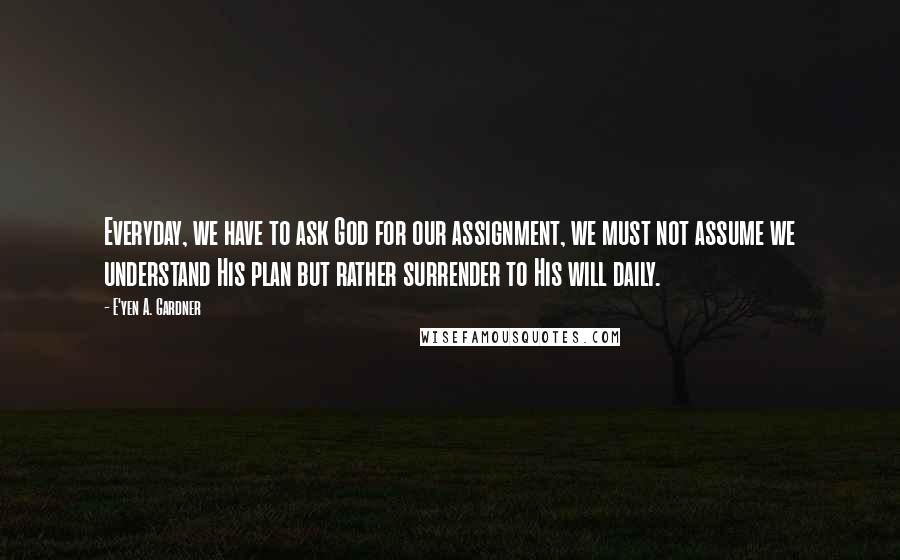 E'yen A. Gardner quotes: Everyday, we have to ask God for our assignment, we must not assume we understand His plan but rather surrender to His will daily.