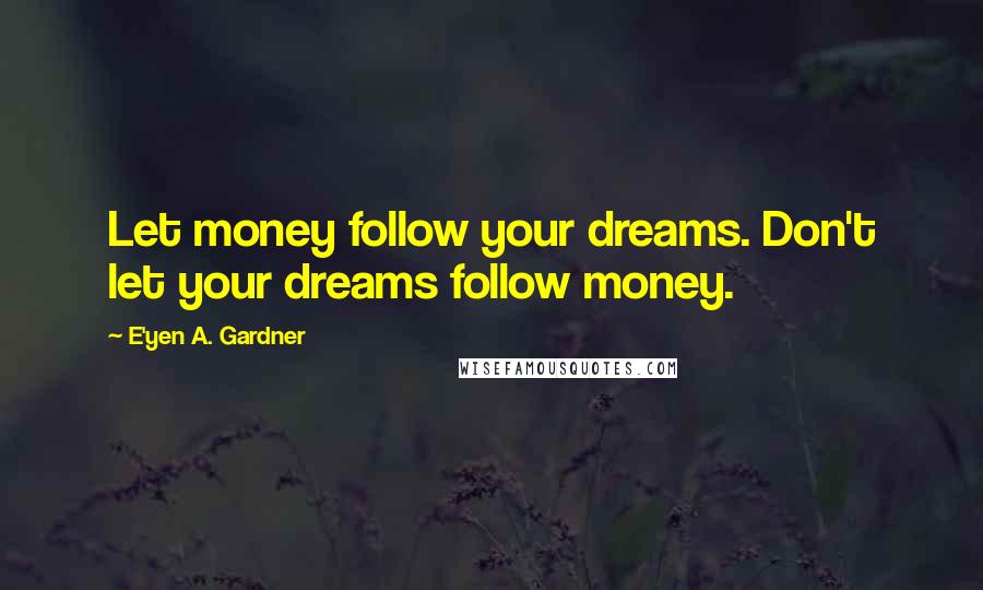 E'yen A. Gardner quotes: Let money follow your dreams. Don't let your dreams follow money.