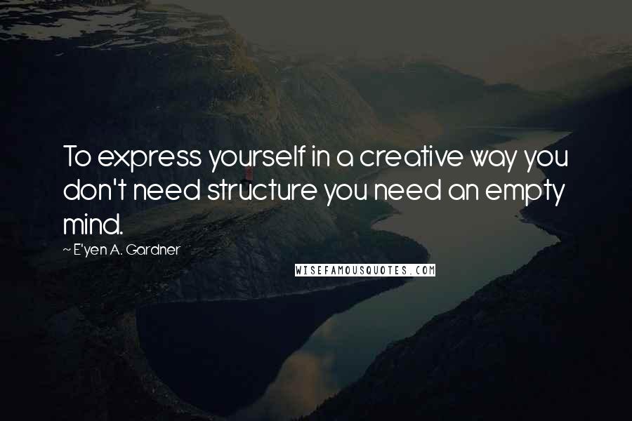 E'yen A. Gardner quotes: To express yourself in a creative way you don't need structure you need an empty mind.