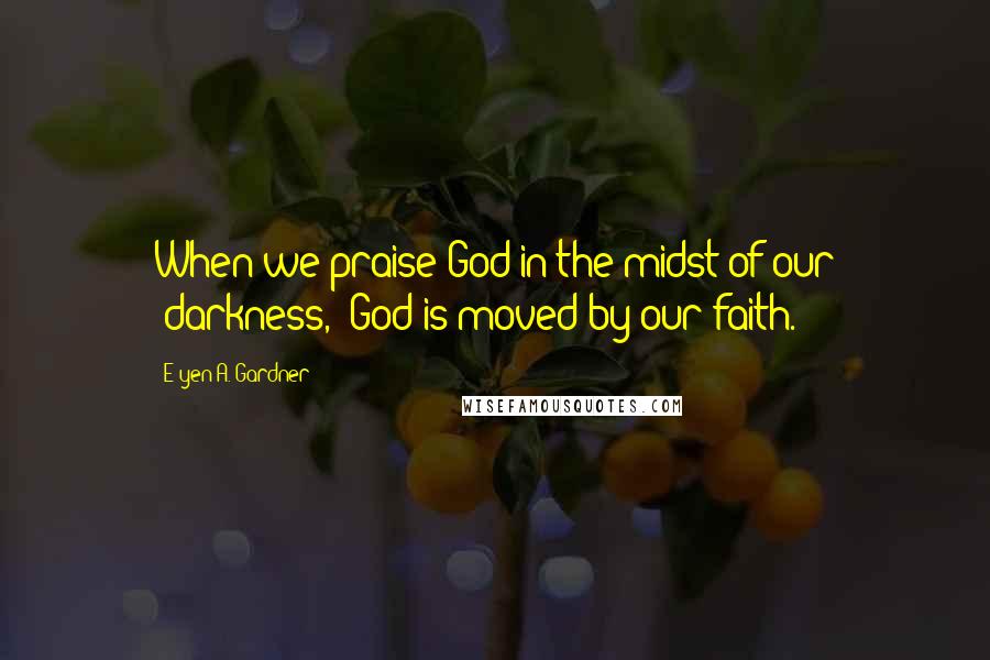 E'yen A. Gardner quotes: When we praise God in the midst of our "darkness," God is moved by our faith.