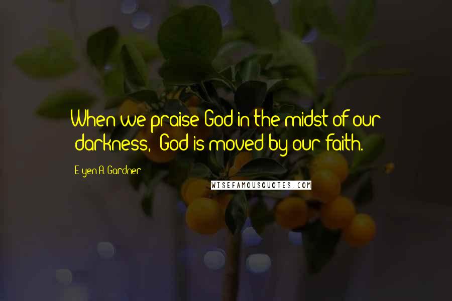 E'yen A. Gardner quotes: When we praise God in the midst of our "darkness," God is moved by our faith.