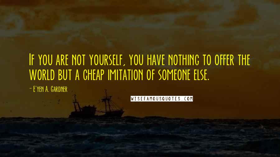 E'yen A. Gardner quotes: If you are not yourself, you have nothing to offer the world but a cheap imitation of someone else.