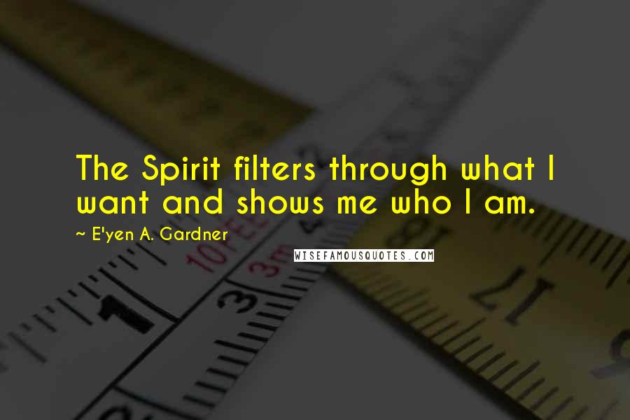 E'yen A. Gardner quotes: The Spirit filters through what I want and shows me who I am.