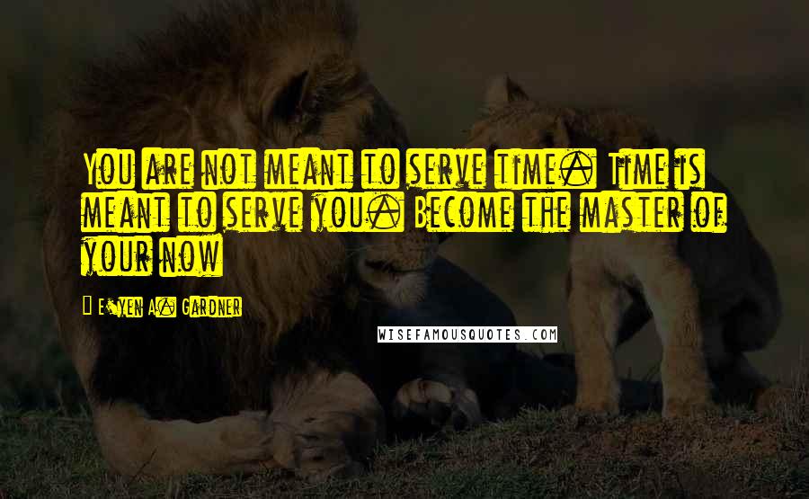 E'yen A. Gardner quotes: You are not meant to serve time. Time is meant to serve you. Become the master of your now