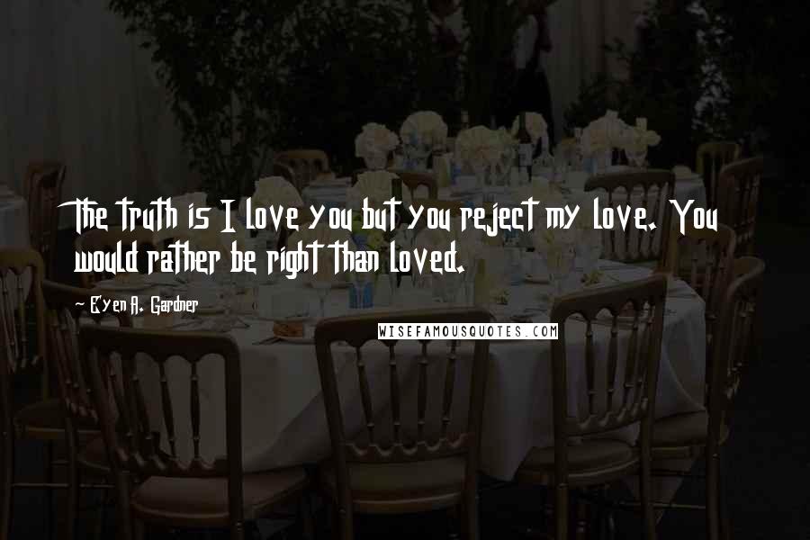 E'yen A. Gardner quotes: The truth is I love you but you reject my love. You would rather be right than loved.