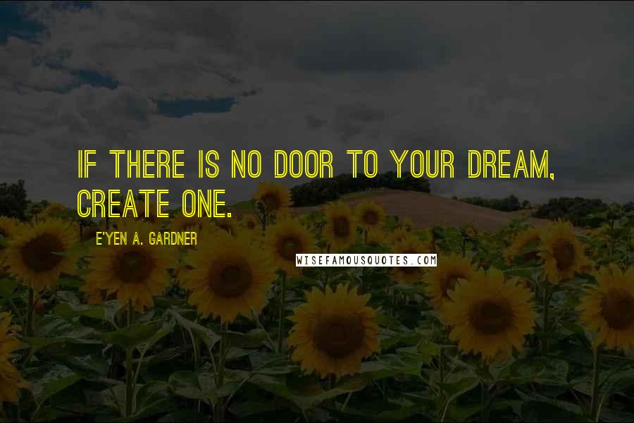 E'yen A. Gardner quotes: If there is no door to your dream, create one.