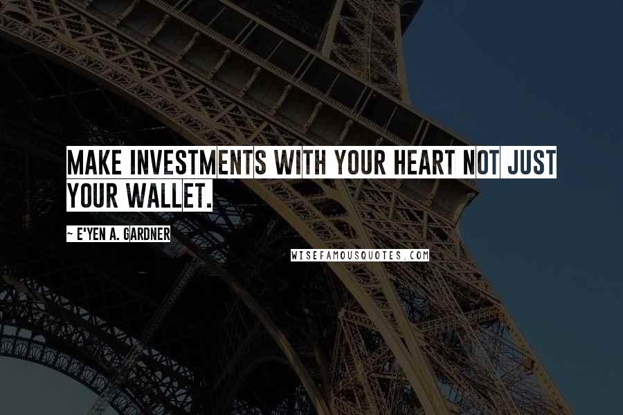 E'yen A. Gardner quotes: Make investments with your heart not just your wallet.