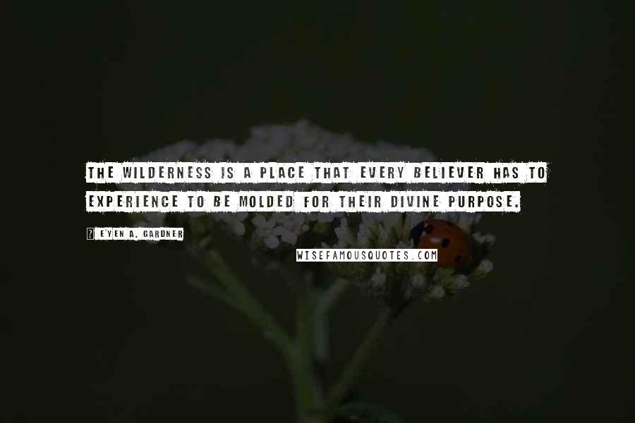 E'yen A. Gardner quotes: The wilderness is a place that every believer has to experience to be molded for their divine purpose. E'yen A. Gardner quotes: The wilderness is a place that every believer has to experience to be molded for their divine purpose.