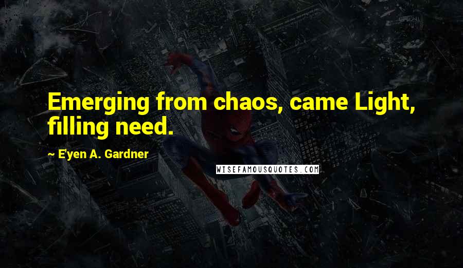 E'yen A. Gardner quotes: Emerging from chaos, came Light, filling need.