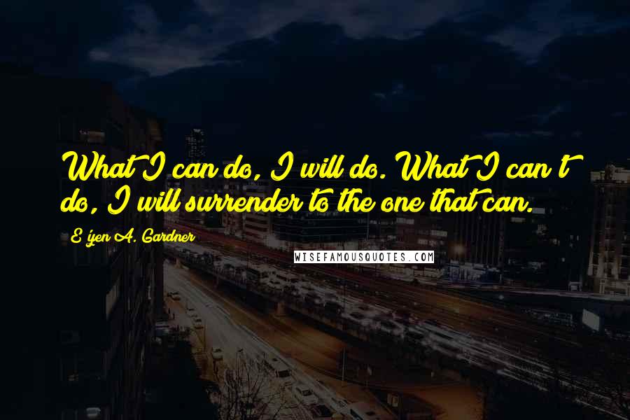 E'yen A. Gardner quotes: What I can do, I will do. What I can't do, I will surrender to the one that can.