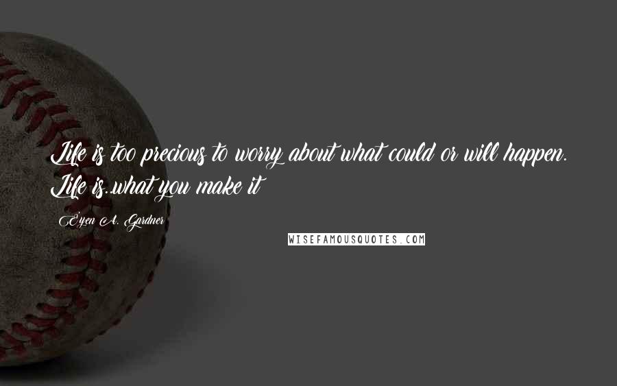 E'yen A. Gardner quotes: Life is too precious to worry about what could or will happen. Life is..what you make it