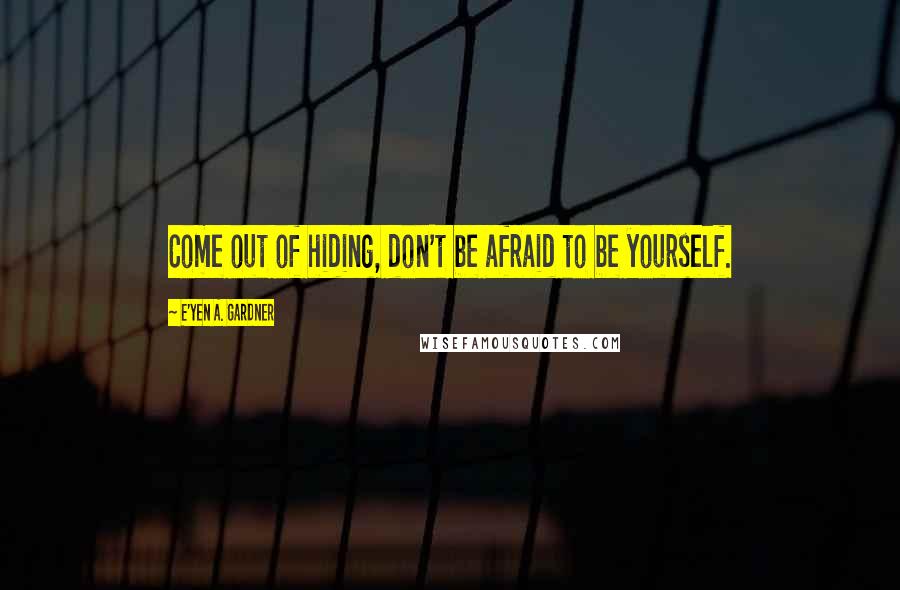 E'yen A. Gardner quotes: Come out of hiding, don't be afraid to be yourself.