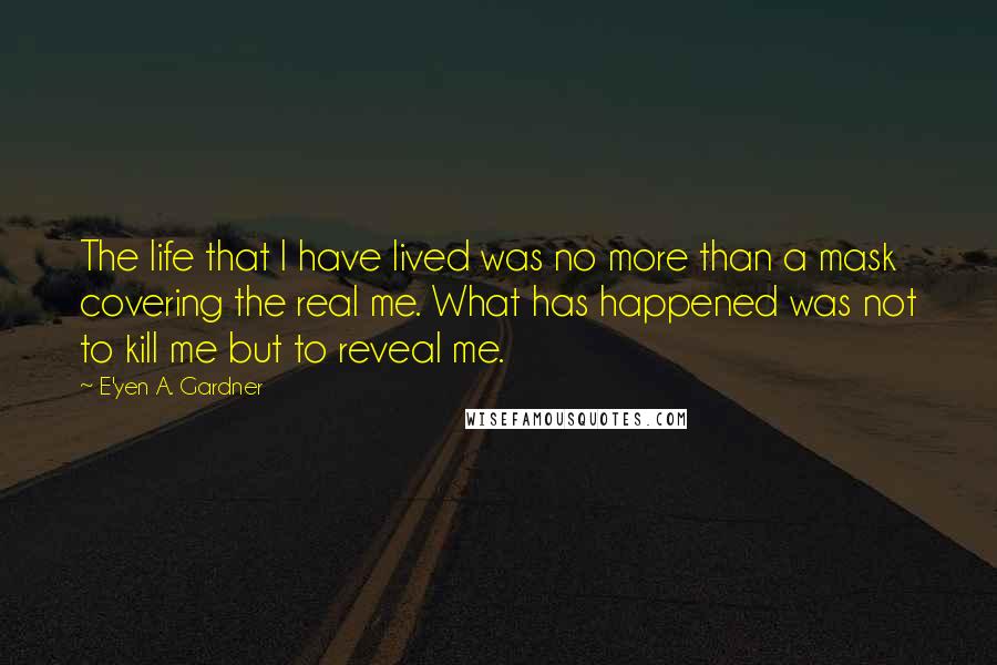 E'yen A. Gardner quotes: The life that I have lived was no more than a mask covering the real me. What has happened was not to kill me but to reveal me.