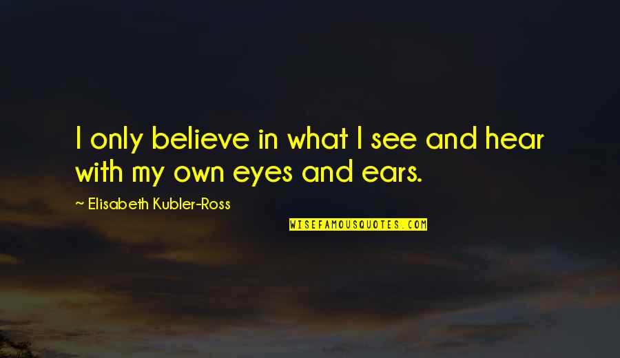 Eyes And Ears Quotes By Elisabeth Kubler-Ross: I only believe in what I see and