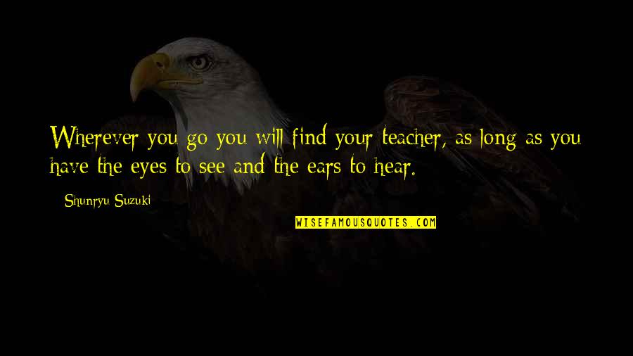 Eyes And Ears Quotes By Shunryu Suzuki: Wherever you go you will find your teacher,
