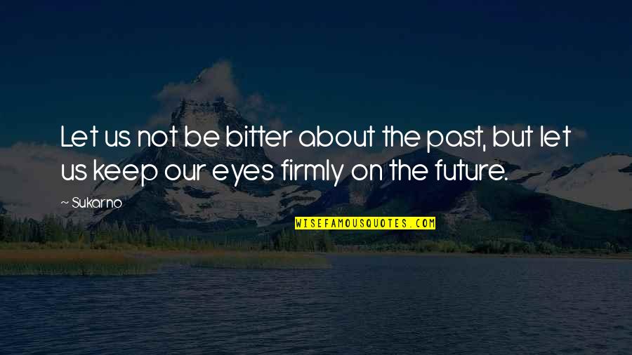 Eyes And Future Quotes By Sukarno: Let us not be bitter about the past,