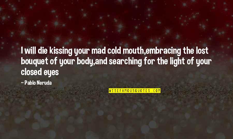 Eyes And Mouth Quotes By Pablo Neruda: I will die kissing your mad cold mouth,embracing