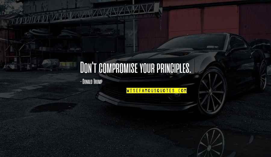 Eyes And Strength Quotes By Donald Trump: Don't compromise your principles. Eyes And Strength Quotes By Donald Trump: Don't compromise your principles.
