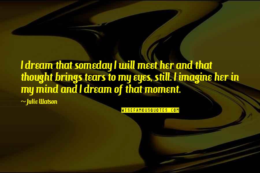 Eyes And Tears Quotes By Julie Watson: I dream that someday I will meet her Eyes And Tears Quotes By Julie Watson: I dream that someday I will meet her