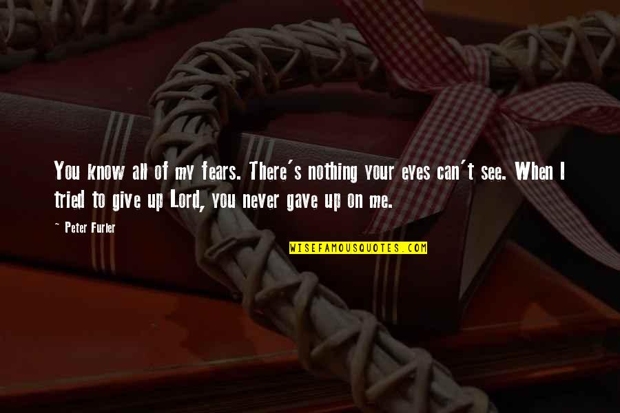 Eyes Are Giving Out Quotes By Peter Furler: You know all of my fears. There's nothing Eyes Are Giving Out Quotes By Peter Furler: You know all of my fears. There's nothing