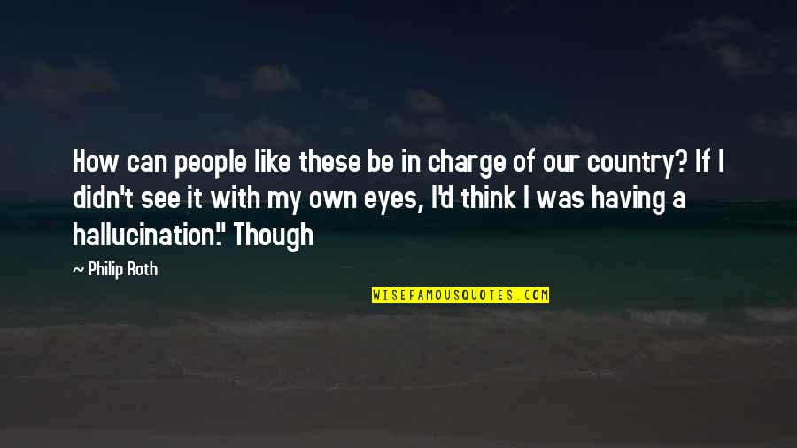 Eyes Can See Quotes By Philip Roth: How can people like these be in charge Eyes Can See Quotes By Philip Roth: How can people like these be in charge