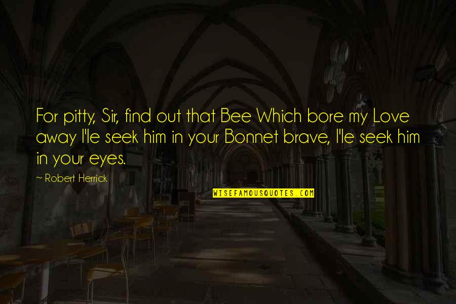 Eyes For Him Quotes By Robert Herrick: For pitty, Sir, find out that Bee Which