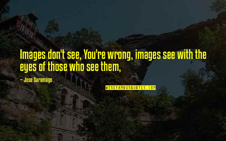 Eyes Images Quotes By Jose Saramago: Images don't see, You're wrong, images see with