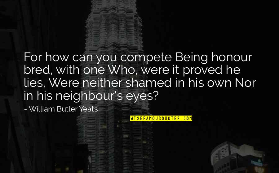 Eyes Lies Quotes By William Butler Yeats: For how can you compete Being honour bred, Eyes Lies Quotes By William Butler Yeats: For how can you compete Being honour bred,