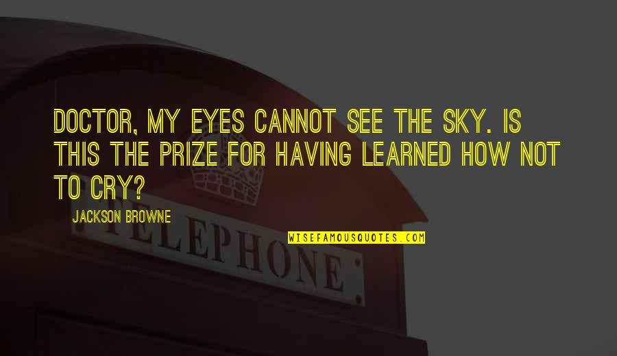 Eyes On Prize Quotes By Jackson Browne: Doctor, my eyes cannot see the sky. Is Eyes On Prize Quotes By Jackson Browne: Doctor, my eyes cannot see the sky. Is