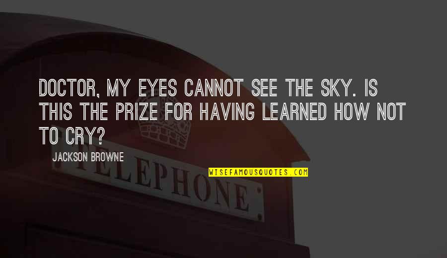 Eyes On The Prize Quotes By Jackson Browne: Doctor, my eyes cannot see the sky. Is