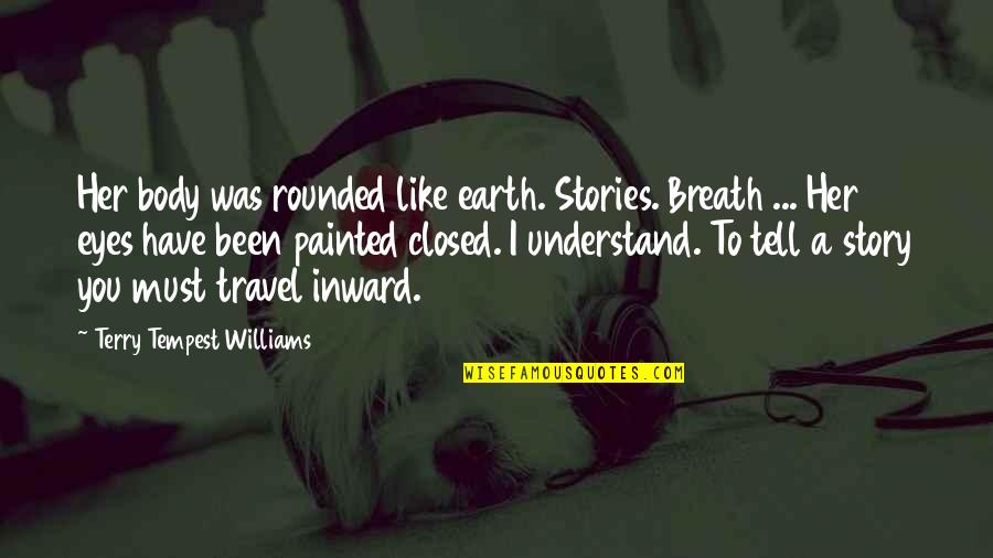 Eyes Tell Quotes By Terry Tempest Williams: Her body was rounded like earth. Stories. Breath Eyes Tell Quotes By Terry Tempest Williams: Her body was rounded like earth. Stories. Breath