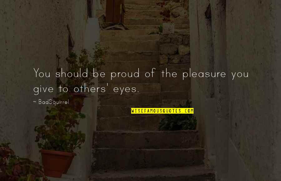 Eyes Telling The Truth Quotes By BadSquirrel: You should be proud of the pleasure you